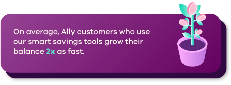 Purple graphic with the text, "On average, Ally customers who use our smart savings tools grow their balance 2x as fast."